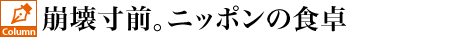 崩壊寸前。ニッポンの食卓
