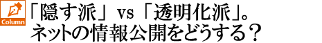 「隠す派」vs「透明化派」。ネットの情報公開をどうする？