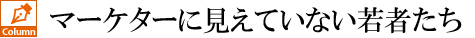 マーケターに見えていない若者たち