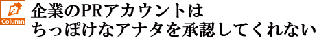 企業のPRアカウントはちっぽけなアナタを承認してくれない